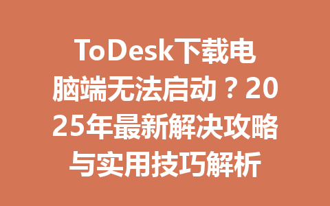 ToDesk下载电脑端无法启动？2025年最新解决攻略与实用技巧解析 一