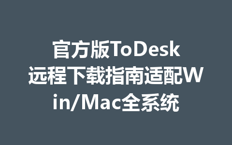 官方版ToDesk远程下载指南适配Win/Mac全系统 一