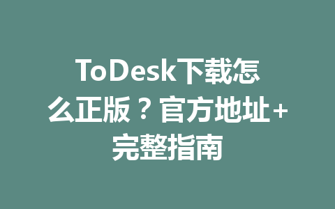 ToDesk下载怎么正版？官方地址+完整指南 一