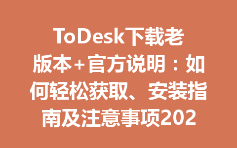ToDesk下载老版本+官方说明：如何轻松获取、安装指南及注意事项2025年 一
