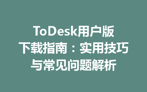 ToDesk用户版下载指南：实用技巧与常见问题解析 一