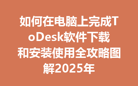 如何在电脑上完成ToDesk软件下载和安装使用全攻略图解2025年 一