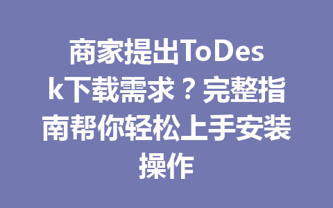 商家提出ToDesk下载需求？完整指南帮你轻松上手安装操作 一