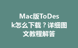 Mac版ToDesk怎么下载？详细图文教程解答-ToDesk官方下载|远程桌面控制