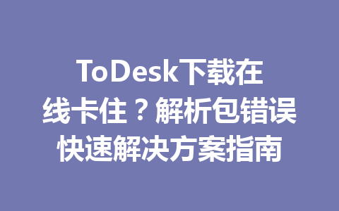 ToDesk下载在线卡住？解析包错误快速解决方案指南 一