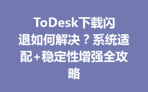 ToDesk下载闪退如何解决？系统适配+稳定性增强全攻略-ToDesk官方下载|远程桌面控制