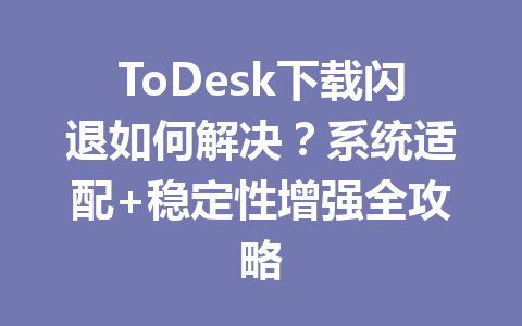 ToDesk下载闪退如何解决？系统适配+稳定性增强全攻略 一