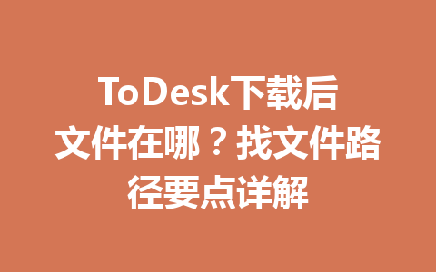 ToDesk下载后文件在哪？找文件路径要点详解 一