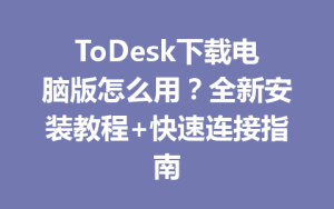 ToDesk下载电脑版怎么用？全新安装教程+快速连接指南-ToDesk官方下载|远程桌面控制