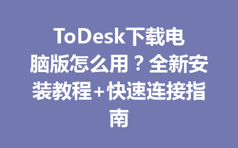 ToDesk下载电脑版怎么用？全新安装教程+快速连接指南 一