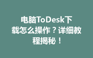 电脑ToDesk下载怎么操作？详细教程揭秘！-ToDesk官方下载|远程桌面控制
