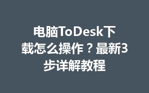 电脑ToDesk下载怎么操作？最新3步详解教程 一