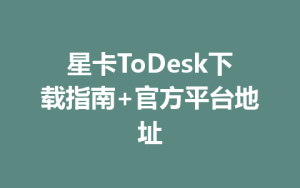 星卡ToDesk下载指南+官方平台地址-ToDesk官方下载|远程桌面控制