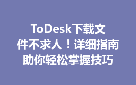 ToDesk下载文件不求人！详细指南助你轻松掌握技巧 一