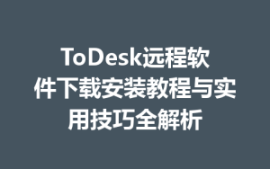 ToDesk远程软件下载安装教程与实用技巧全解析-ToDesk官方下载|远程桌面控制