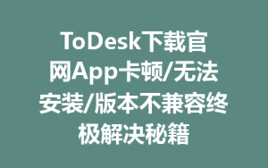 ToDesk下载官网App卡顿/无法安装/版本不兼容终极解决秘籍-ToDesk官方下载|远程桌面控制
