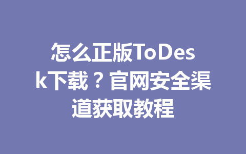 怎么正版ToDesk下载？官网安全渠道获取教程 一