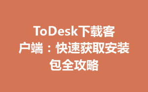 ToDesk下载客户端：快速获取安装包全攻略-ToDesk官方下载|远程桌面控制