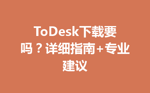 ToDesk下载要吗?详细指南+专业建议 一