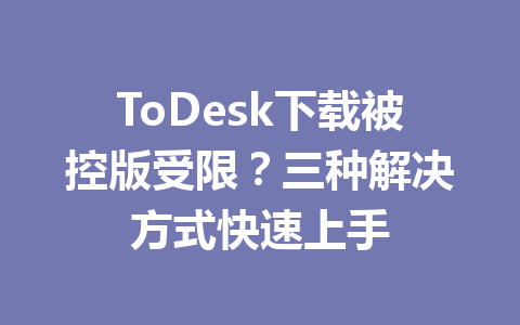 ToDesk下载被控版受限?三种解决方式快速上手 一