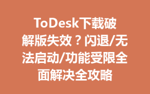 ToDesk下载破解版失效？闪退/无法启动/功能受限全面解决全攻略-ToDesk官方下载|远程桌面控制