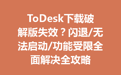 ToDesk下载破解版失效？闪退/无法启动/功能受限全面解决全攻略 一