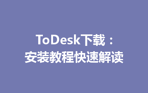 ToDesk下载：安装教程快速解读 一