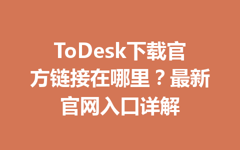ToDesk下载官方链接在哪里？最新官网入口详解 一