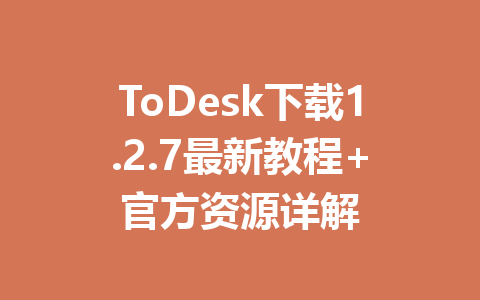 ToDesk下载1.2.7最新教程+官方资源详解 一