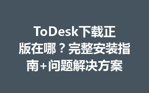 ToDesk下载正版在哪？完整安装指南+问题解决方案 一