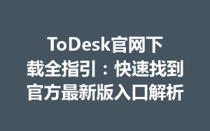 ToDesk官网下载全指引：快速找到官方最新版入口解析-ToDesk官方下载|远程桌面控制