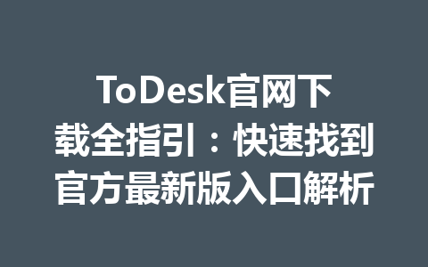 ToDesk官网下载全指引:快速找到官方最新版入口解析 一
