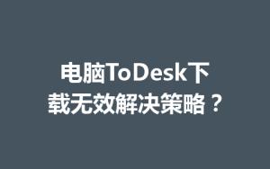 电脑ToDesk下载无效解决策略？-ToDesk官方下载|远程桌面控制