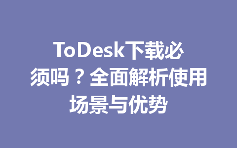 ToDesk下载必须吗？全面解析使用场景与优势 一