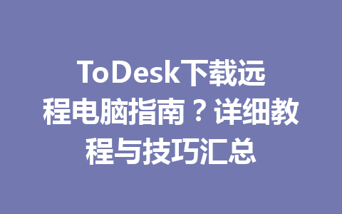 ToDesk下载远程电脑指南?详细教程与技巧汇总 一