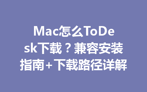 Mac怎么ToDesk下载？兼容安装指南+下载路径详解 一