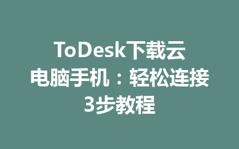ToDesk下载云电脑手机：轻松连接3步教程 一