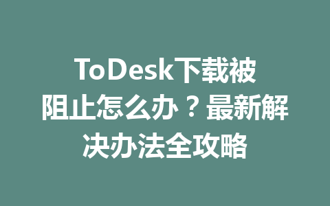 ToDesk下载被阻止怎么办？最新解决办法全攻略 一