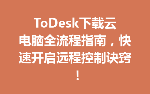 ToDesk下载云电脑全流程指南，快速开启远程控制诀窍！ 一