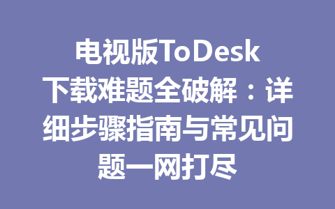 电视版ToDesk下载难题全破解：详细步骤指南与常见问题一网打尽 一