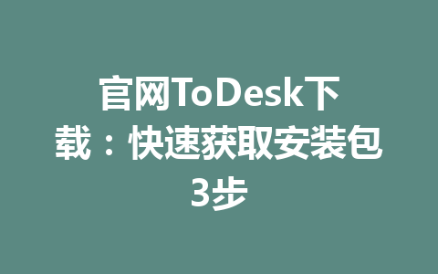 官网ToDesk下载：快速获取安装包3步 一
