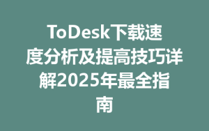 ToDesk下载速度分析及提高技巧详解2025年最全指南-ToDesk官方下载|远程桌面控制