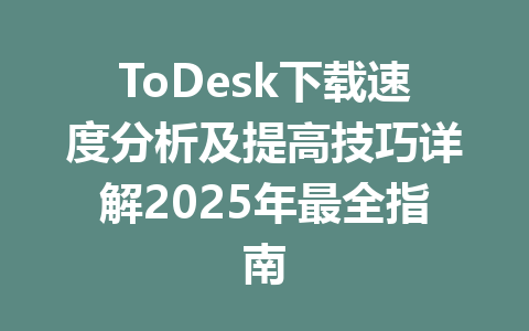 ToDesk下载速度分析及提高技巧详解2025年最全指南 一