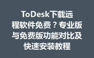 ToDesk下载远程软件免费？专业版与免费版功能对比及快速安装教程-ToDesk官方下载|远程桌面控制