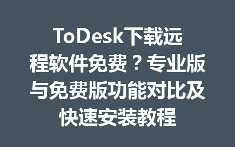 ToDesk下载远程软件免费？专业版与免费版功能对比及快速安装教程 一