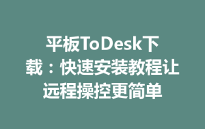 平板ToDesk下载：快速安装教程让远程操控更简单-ToDesk官方下载|远程桌面控制