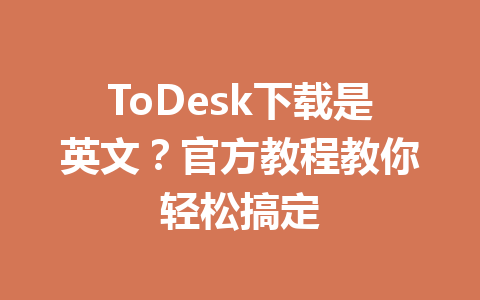 ToDesk下载是英文？官方教程教你轻松搞定 一