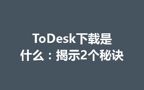ToDesk下载是什么：揭示2个秘诀 一