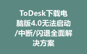 ToDesk下载电脑版4.0无法启动/中断/闪退全面解决方案-ToDesk官方下载|远程桌面控制