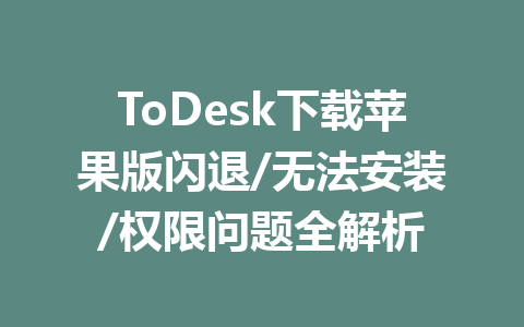 ToDesk下载苹果版闪退/无法安装/权限问题全解析 一